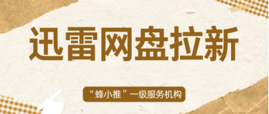 蜂小推，别瞎找渠道！迅雷网盘拉新选对入口是关键